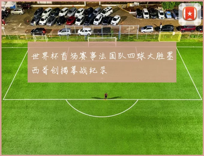 世界杯首场赛事法国队四球大胜墨西哥创揭幕战纪录