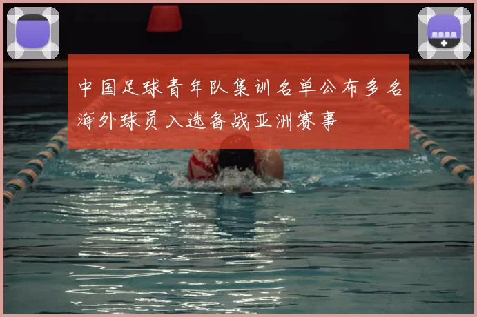 中国足球青年队集训名单公布多名海外球员入选备战亚洲赛事