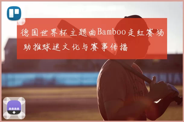 德国世界杯主题曲Bamboo走红赛场 助推球迷文化与赛事传播