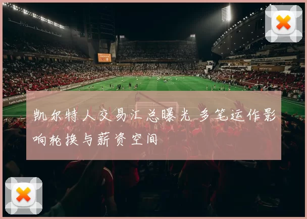 凯尔特人交易汇总曝光 多笔运作影响轮换与薪资空间
