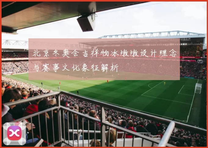 北京冬奥会吉祥物冰墩墩设计理念与赛事文化象征解析