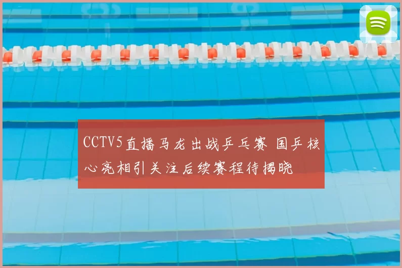 CCTV5直播马龙出战乒乓赛 国乒核心亮相引关注后续赛程待揭晓