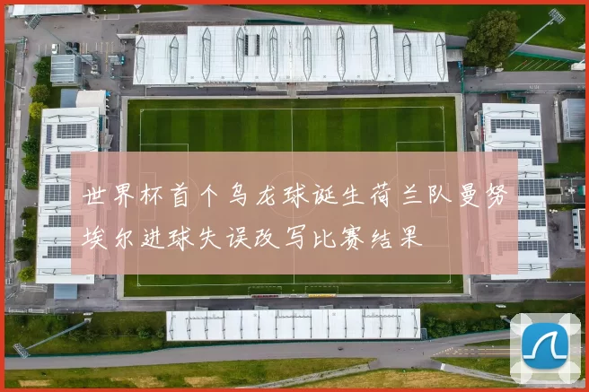 世界杯首个乌龙球诞生荷兰队曼努埃尔进球失误改写比赛结果