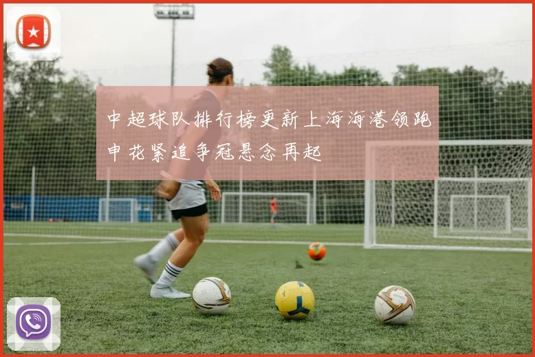中超球队排行榜更新上海海港领跑申花紧追争冠悬念再起
