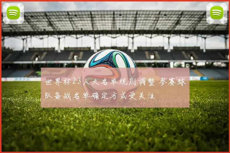 世界杯23人大名单规则调整 参赛球队备战名单确定方式受关注