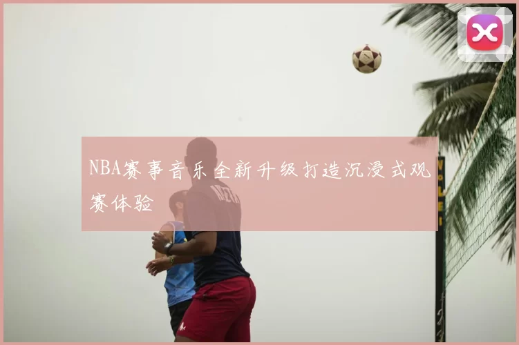 NBA赛事音乐全新升级打造沉浸式观赛体验