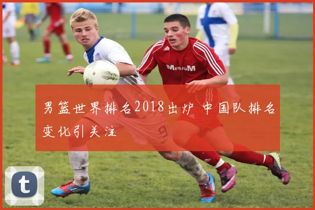 男篮世界排名2018出炉 中国队排名变化引关注