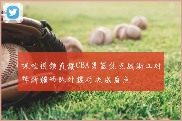 咪咕视频直播CBA男篮焦点战浙江对阵新疆两队外援对决成看点