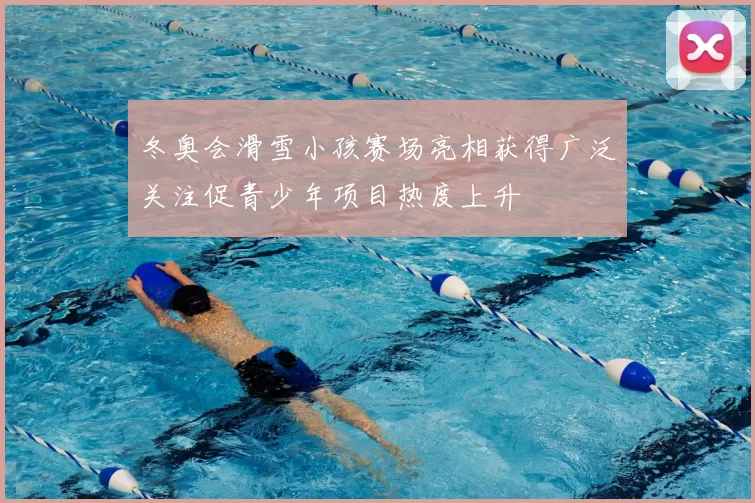 冬奥会滑雪小孩赛场亮相获得广泛关注促青少年项目热度上升