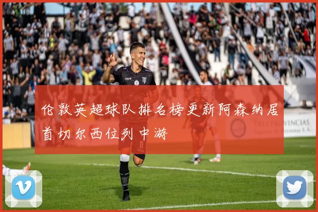 伦敦英超球队排名榜更新阿森纳居首切尔西位列中游