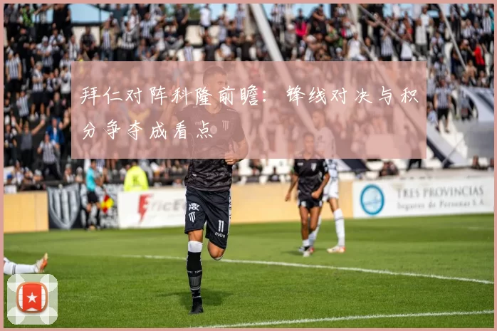 拜仁对阵科隆前瞻：锋线对决与积分争夺成看点