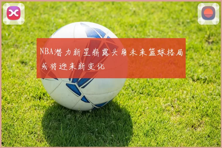 NBA潜力新星崭露头角未来篮球格局或将迎来新变化