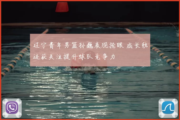 辽宁青年男篮孙巍表现抢眼 成长轨迹获关注提升球队竞争力