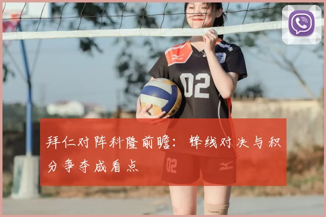 拜仁对阵科隆前瞻:锋线对决与积分争夺成看点