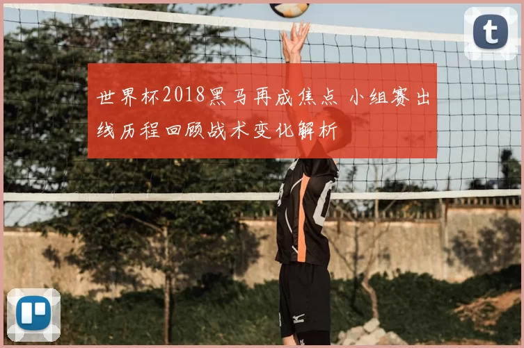 世界杯2018黑马再成焦点 小组赛出线历程回顾战术变化解析