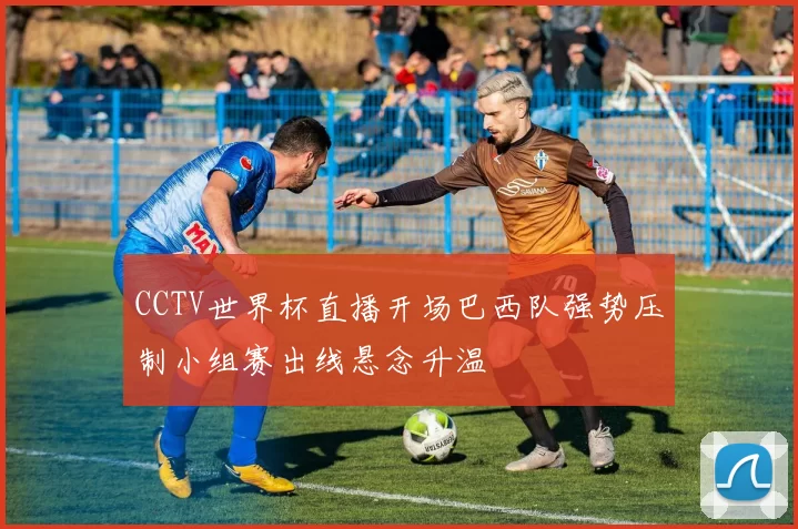 CCTV世界杯直播开场巴西队强势压制小组赛出线悬念升温