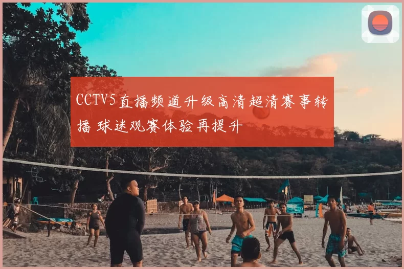CCTV5直播频道升级高清超清赛事转播 球迷观赛体验再提升