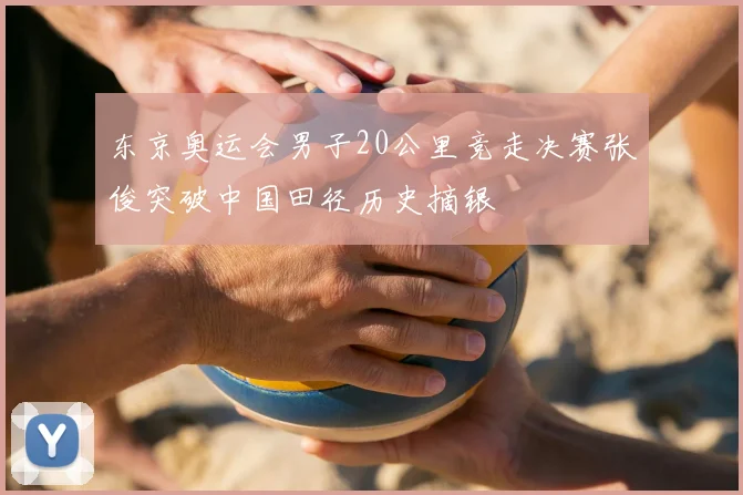 东京奥运会男子20公里竞走决赛张俊突破中国田径历史摘银