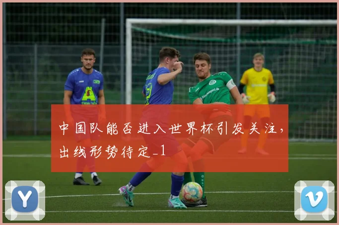 中国队能否进入世界杯引发关注，出线形势待定_1