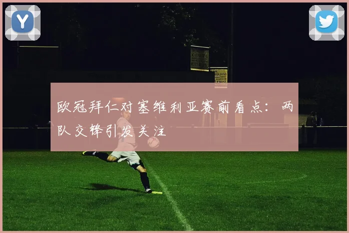 欧冠拜仁对塞维利亚赛前看点:两队交锋引发关注