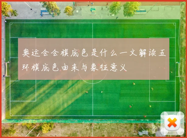 奥运会会旗底色是什么一文解读五环旗底色由来与象征意义