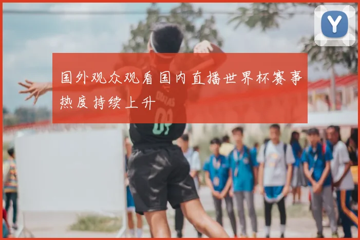 国外观众观看国内直播世界杯赛事热度持续上升