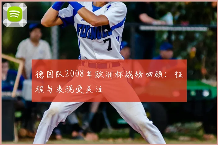 德国队2008年欧洲杯战绩回顾:征程与表现受关注