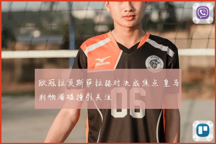 欧冠拉莫斯萨拉赫对决成焦点 皇马利物浦碰撞引关注