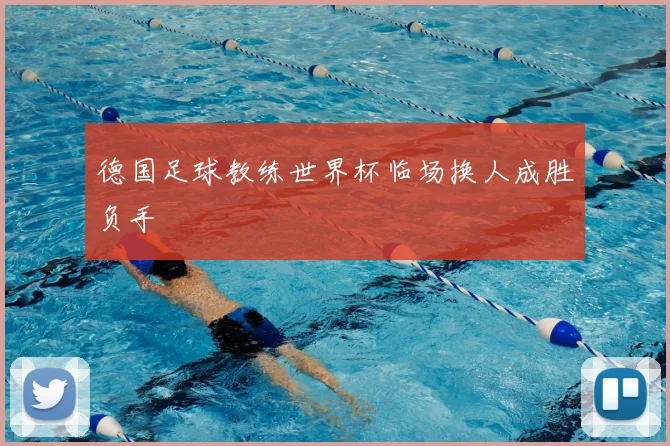 德国足球教练世界杯临场换人成胜负手