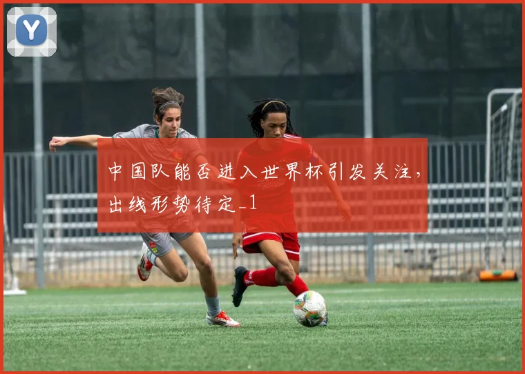 中国队能否进入世界杯引发关注，出线形势待定_1