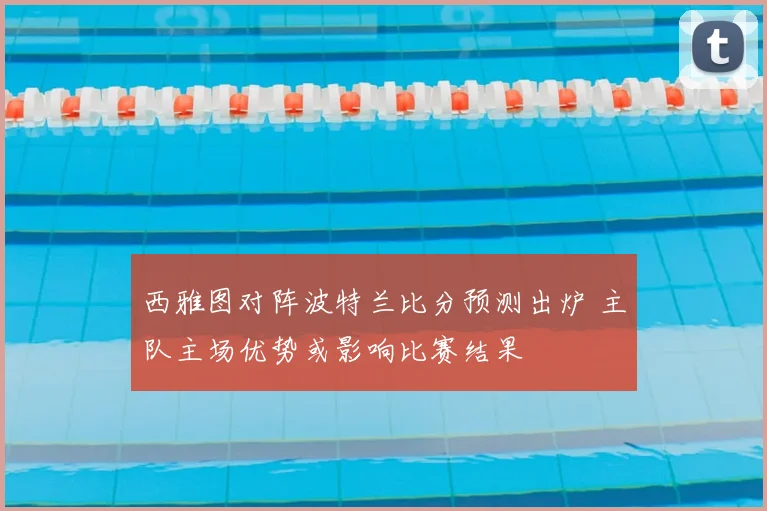 西雅图对阵波特兰比分预测出炉 主队主场优势或影响比赛结果