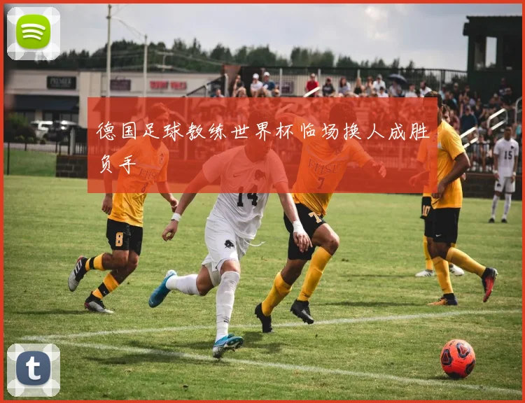 德国足球教练世界杯临场换人成胜负手