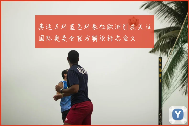 奥运五环蓝色环象征欧洲引发关注国际奥委会官方解读标志含义