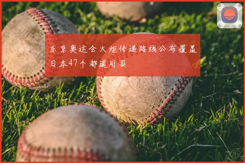 东京奥运会火炬传递路线公布覆盖日本47个都道府县
